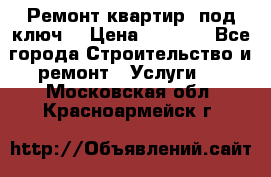 Ремонт квартир “под ключ“ › Цена ­ 1 500 - Все города Строительство и ремонт » Услуги   . Московская обл.,Красноармейск г.